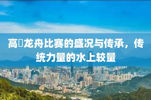 高埗龙舟比赛的盛况与传承，传统力量的水上较量