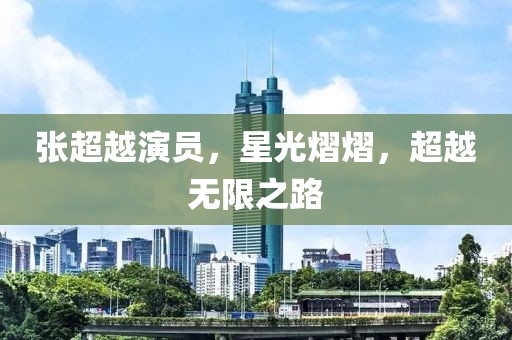 张超越演员，星光熠熠，超越无限之路