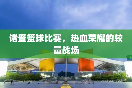 诸暨篮球比赛，热血荣耀的较量战场