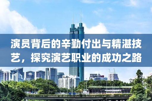 演员背后的辛勤付出与精湛技艺，探究演艺职业的成功之路