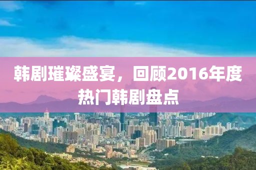 韩剧璀璨盛宴，回顾2016年度热门韩剧盘点