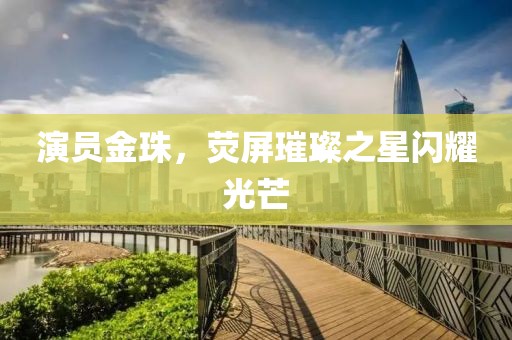 演员金珠，荧屏璀璨之星闪耀光芒