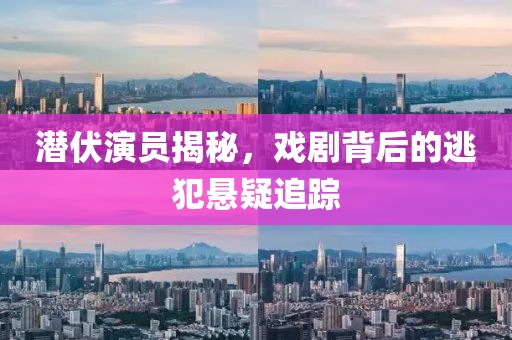 潜伏演员揭秘，戏剧背后的逃犯悬疑追踪