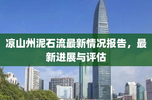 凉山州泥石流最新情况报告，最新进展与评估
