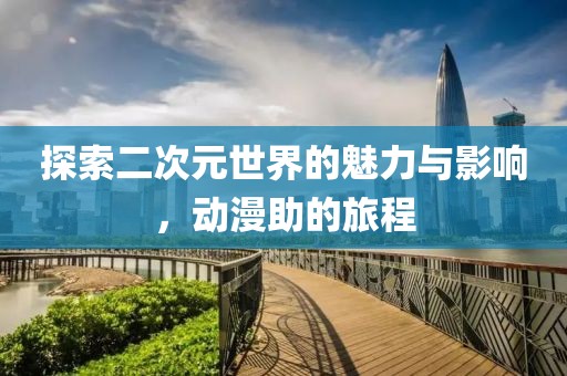 探索二次元世界的魅力与影响，动漫助的旅程