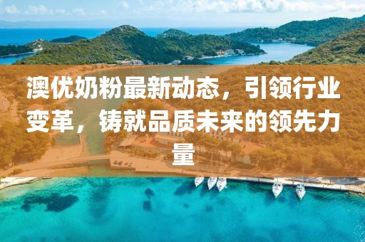 澳优奶粉最新动态，引领行业变革，铸就品质未来的领先力量
