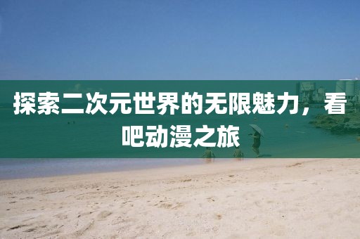 探索二次元世界的无限魅力，看吧动漫之旅