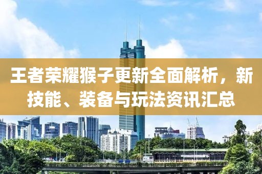王者荣耀猴子更新全面解析，新技能、装备与玩法资讯汇总