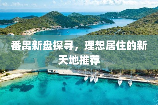 番禺新盘探寻，理想居住的新天地推荐