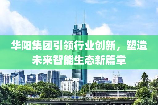 华阳集团引领行业创新，塑造未来智能生态新篇章
