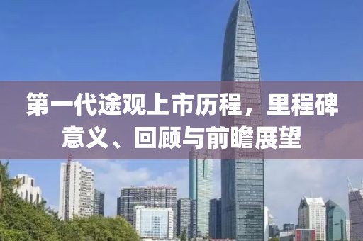 第一代途观上市历程，里程碑意义、回顾与前瞻展望
