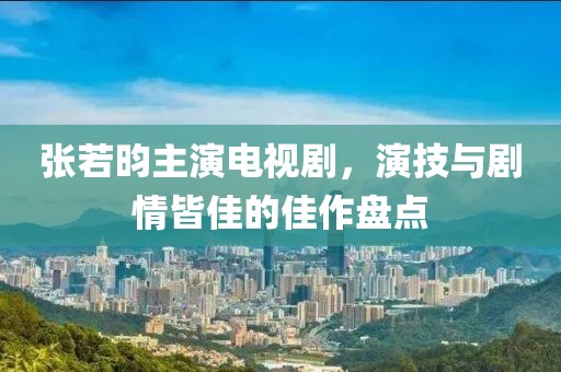 张若昀主演电视剧，演技与剧情皆佳的佳作盘点