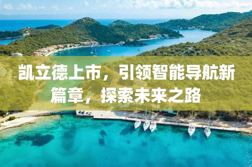 凯立德上市，引领智能导航新篇章，探索未来之路