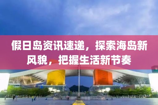 假日岛资讯速递，探索海岛新风貌，把握生活新节奏