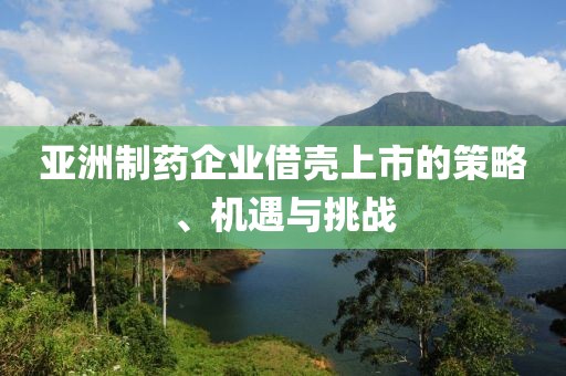亚洲制药企业借壳上市的策略、机遇与挑战