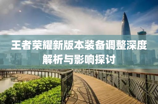 王者荣耀新版本装备调整深度解析与影响探讨