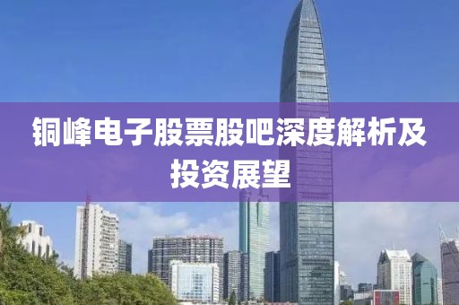 铜峰电子股票股吧深度解析及投资展望