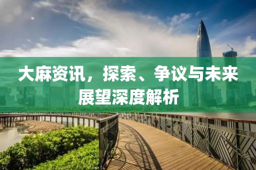 大麻资讯，探索、争议与未来展望深度解析