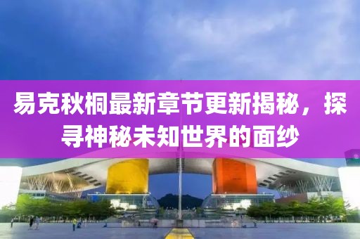 易克秋桐最新章节更新揭秘，探寻神秘未知世界的面纱