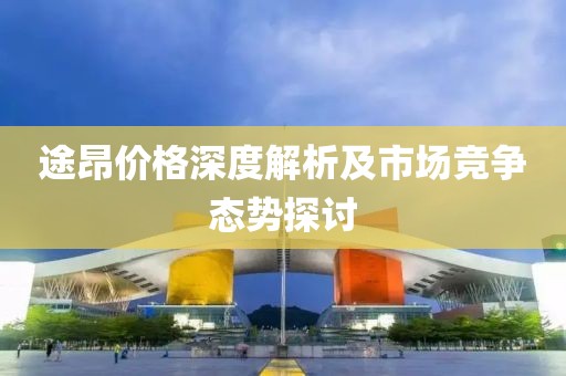 途昂价格深度解析及市场竞争态势探讨