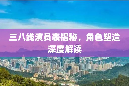 三八线演员表揭秘，角色塑造深度解读