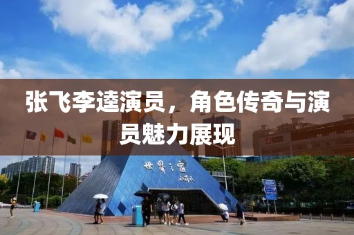张飞李逵演员，角色传奇与演员魅力展现
