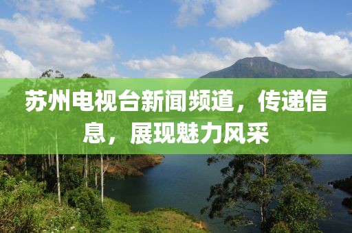 苏州电视台新闻频道，传递信息，展现魅力风采