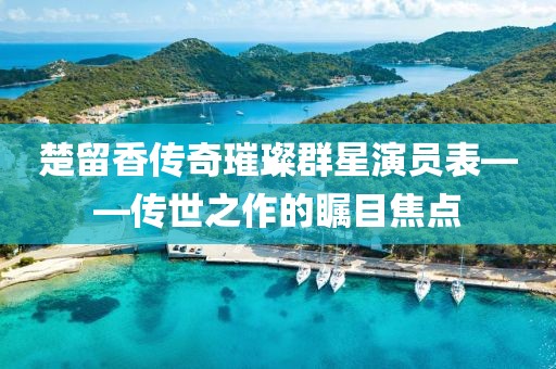 楚留香传奇璀璨群星演员表——传世之作的瞩目焦点