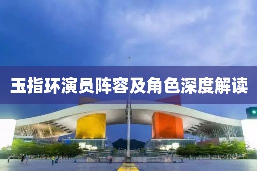 玉指环演员阵容及角色深度解读