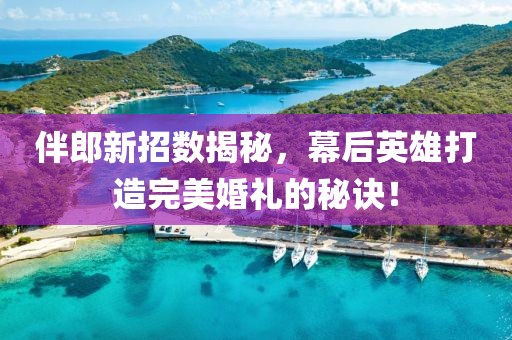 伴郎新招数揭秘，幕后英雄打造完美婚礼的秘诀！