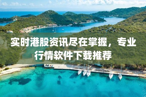 实时港股资讯尽在掌握，专业行情软件下载推荐
