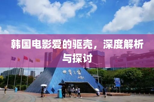 韩国电影爱的驱壳，深度解析与探讨
