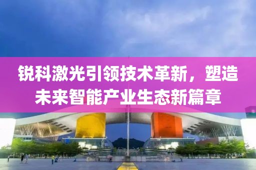 锐科激光引领技术革新，塑造未来智能产业生态新篇章