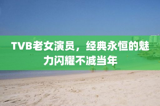 TVB老女演员，经典永恒的魅力闪耀不减当年