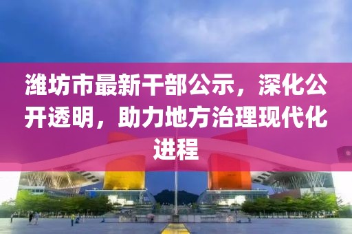 潍坊市最新干部公示，深化公开透明，助力地方治理现代化进程