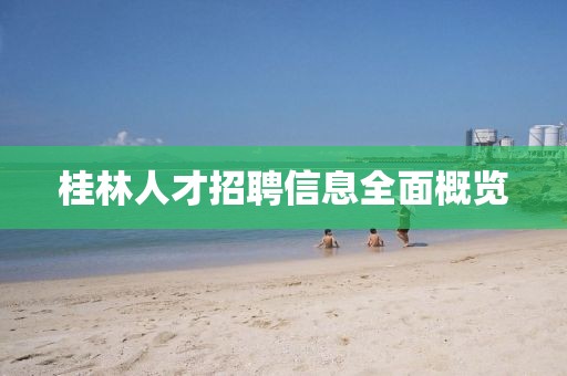 桂林人才招聘信息全面概览