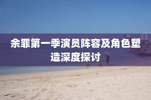 余罪第一季演员阵容及角色塑造深度探讨