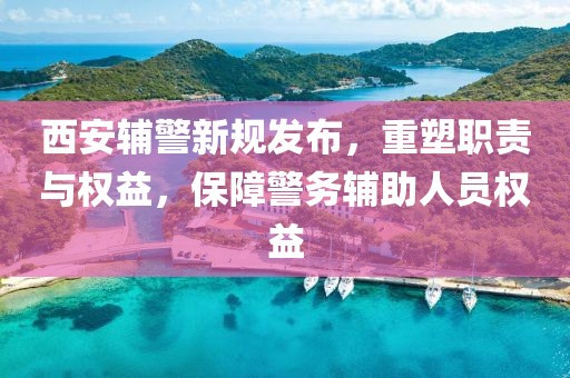 西安辅警新规发布，重塑职责与权益，保障警务辅助人员权益