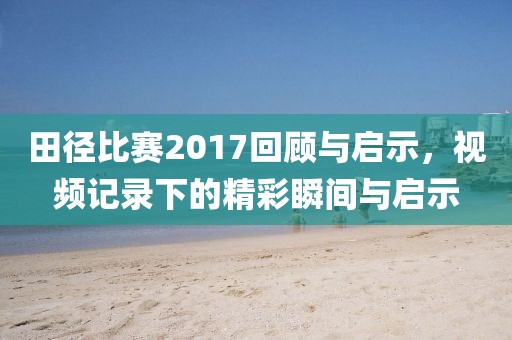 田径比赛2017回顾与启示，视频记录下的精彩瞬间与启示