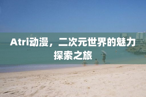 Atri动漫，二次元世界的魅力探索之旅