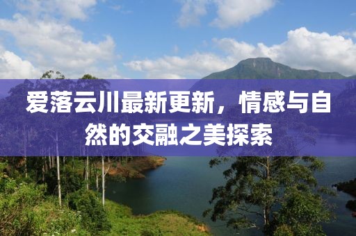 爱落云川最新更新，情感与自然的交融之美探索