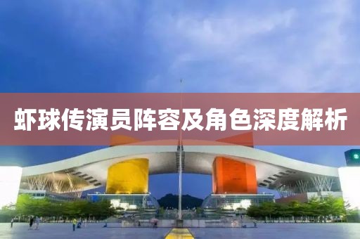 虾球传演员阵容及角色深度解析
