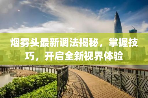 烟雾头最新调法揭秘，掌握技巧，开启全新视界体验