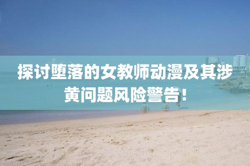 探讨堕落的女教师动漫及其涉黄问题风险警告！