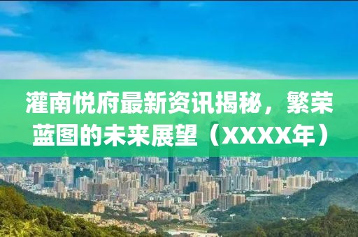灌南悦府最新资讯揭秘，繁荣蓝图的未来展望（XXXX年）