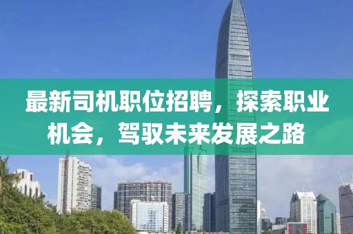 最新司机职位招聘，探索职业机会，驾驭未来发展之路