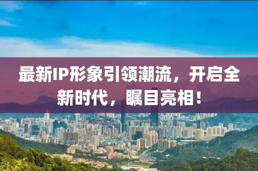 最新IP形象引领潮流，开启全新时代，瞩目亮相！