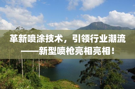 革新喷涂技术，引领行业潮流——新型喷枪亮相亮相！