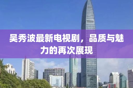 吴秀波最新电视剧，品质与魅力的再次展现