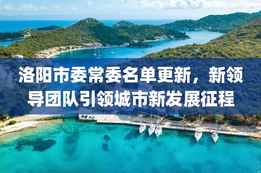 洛阳市委常委名单更新，新领导团队引领城市新发展征程